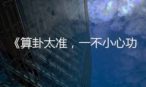 《算卦太准，一不小心功德爆表啦！》全文在线阅读