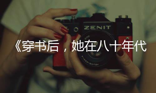 《穿书后，她在八十年代发家致富》全文在线阅读