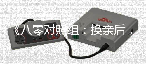 《八零对照组：换亲后，我被团宠了》全文在线阅读