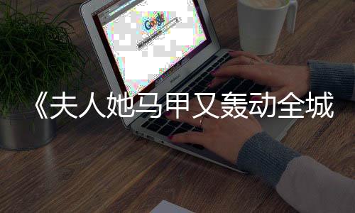 《夫人她马甲又轰动全城了》全文在线阅读