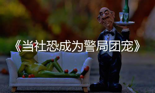 《当社恐成为警局团宠》全文在线阅读