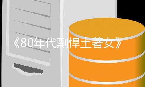 《80年代剽悍土著女》全文在线阅读